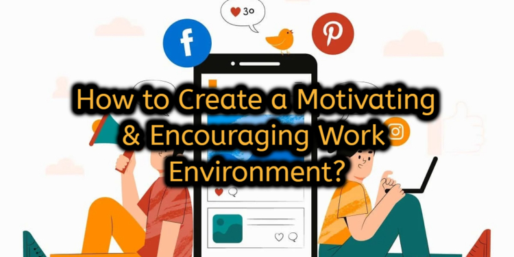 How to Create a Motivating & Encouraging Work Environment?
